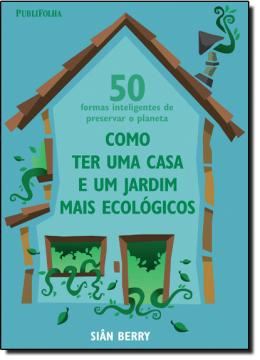 Imagem de COMO TER UMA CASA E UM JARDIM MAIS ECOLOGICOS - 50 FORMAS INTELIGENTES DE PRESERVAR O PLANETA