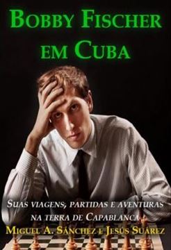 Imagem de BOBBY FISCHER EM CUBA - SUAS VIAGENS, PARTIDAS E AVENTURAS NA TERRA DE CAPABLANCA