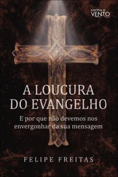 Picture of A LOUCURA DO EVANGELHO - E POR QUE NAO DEVEMOS NOS ENVERGONHAR DA SUA MENSAGEM